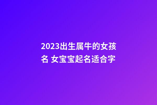 2023出生属牛的女孩名 女宝宝起名适合字